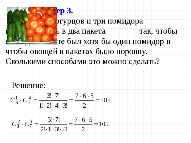 Пример 3.     Семь огурцов и три помидора     надо положить в два пакета     так, чтобы в каждом пакете был хотя бы один помидор и чтобы овощей в пакетах было поровну. Сколькими способами это можно сделать? Решение :