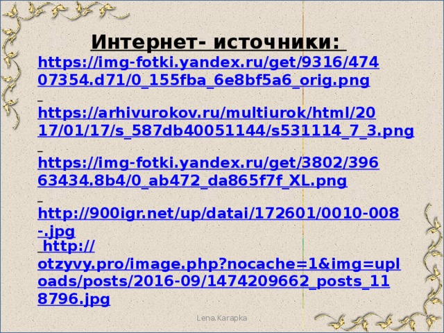 Интернет- источники: https://img-fotki.yandex.ru/get/9316/47407354.d71/0_155fba_6e8bf5a6_orig.png  https://arhivurokov.ru/multiurok/html/2017/01/17/s_587db40051144/s531114_7_3.png  https://img-fotki.yandex.ru/get/3802/39663434.8b4/0_ab472_da865f7f_XL.png  http://900igr.net/up/datai/172601/0010-008-.jpg  http:// otzyvy.pro/image.php?nocache=1&img=uploads/posts/2016-09/1474209662_posts_118796.jpg          Lena.Karapka