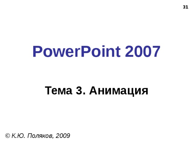 30 PowerPoint 2007 Тема 3. Анимация © К.Ю. Поляков, 2009