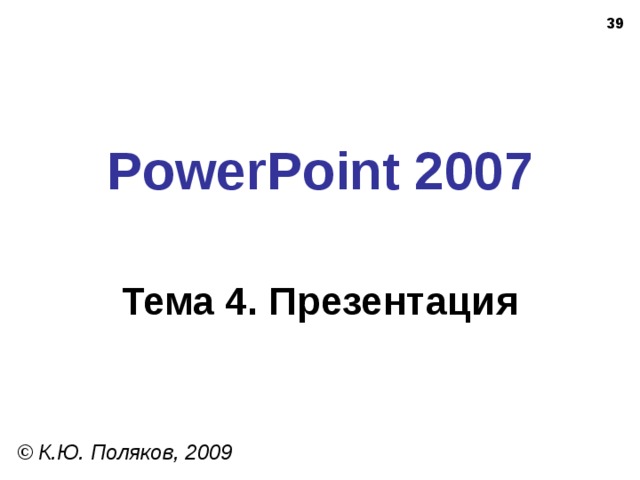 38 PowerPoint 2007 Тема 4. Презентация © К.Ю. Поляков, 2009