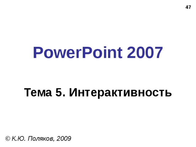 PowerPoint 2007 Тема 5. Интерактивность © К.Ю. Поляков, 2009