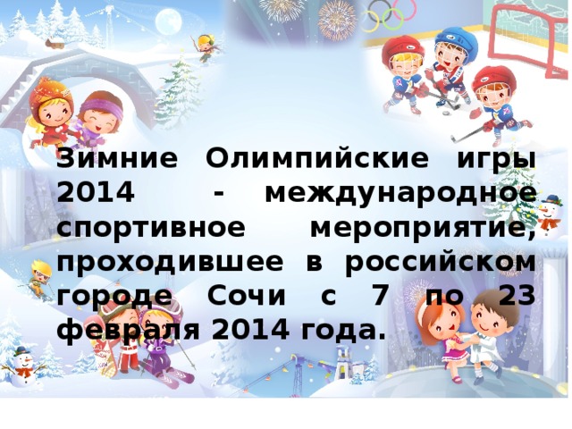 Зимние Олимпийские игры 2014 - международное спортивное мероприятие, проходившее в российском городе Сочи с 7 по 23 февраля 2014 года.