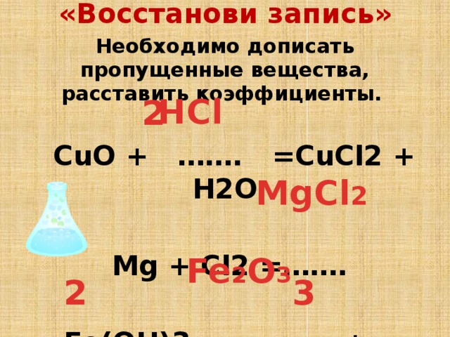 «Восстанови запись»   Необходимо дописать пропущенные вещества, расставить коэффициенты.   СuO + ……. =CuCl2 + H2O   Mg + Cl2 =…….  Fe(OH)3 =………….+ H2O  HCl 2 MgCl 2 Fe 2 O 3 2 3