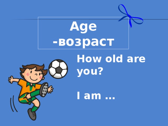 Age - возраст How old are you?  I am …