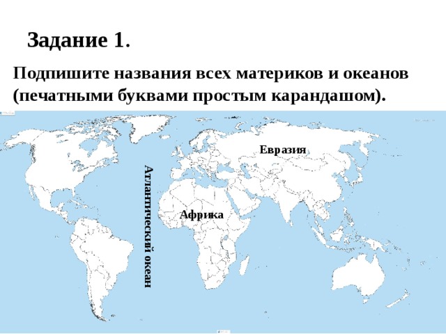 Задание 1 . Подпишите названия всех материков и океанов (печатными буквами простым карандашом). Евразия Атлантический океан Африка