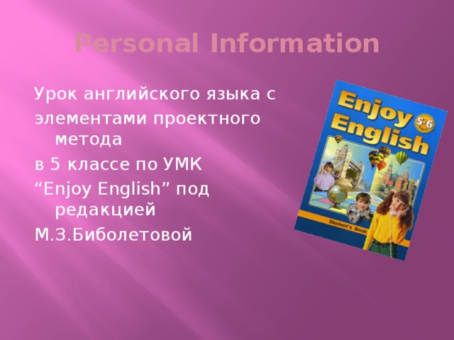 Personal Information Урок английского языка с элементами проектного метода в 5 классе по УМК “ Enjoy English” под редакцией М.З.Биболетовой