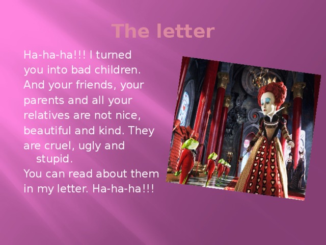 The letter Ha-ha-ha!!! I turned you into bad children. And your friends, your parents and all your relatives are not nice, beautiful and kind. They are cruel, ugly and stupid. You can read about them in my letter. Ha-ha-ha!!!