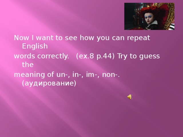 Now I want to see how you can repeat English words correctly. (ex.8 p.44) Try to guess the meaning of un-, in-, im-, non-. (аудирование)