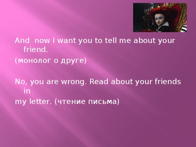 And now I want you to tell me about your friend. (монолог о друге) No, you are wrong. Read about your friends in my letter. (чтение письма)