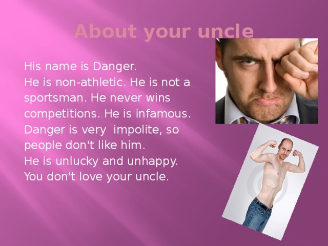 About your uncle His name is Danger. He is non-athletic. He is not a sportsman. He never wins competitions. He is infamous. Danger is very impolite, so people don't like him. He is unlucky and unhappy. You don't love your uncle.