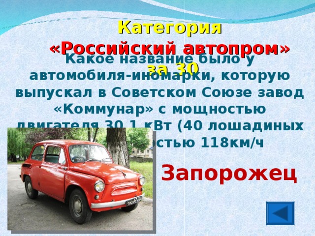 Категория  «Российский автопром» за 30 Какое название было у автомобиля-иномарки, которую выпускал в Советском Союзе завод «Коммунар» с мощностью двигателя 30,1 кВт (40 лошадиных сил) и скоростью 118км/ч Запорожец