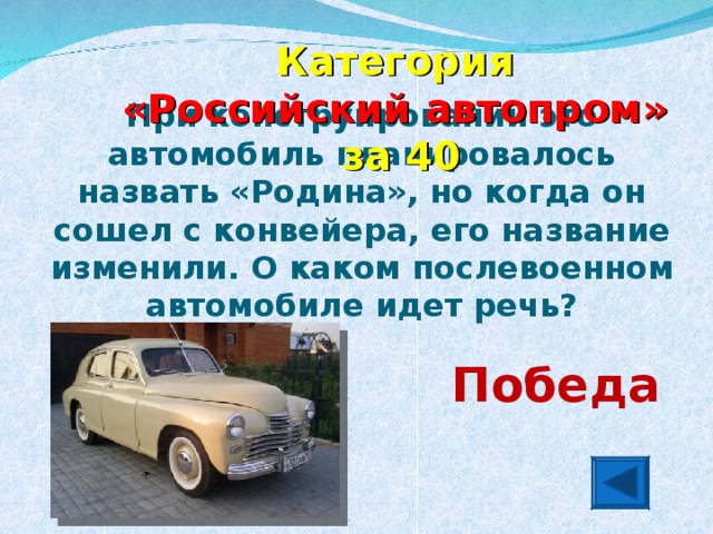 Категория  «Российский автопром»  за 40 При конструировании это автомобиль планировалось назвать «Родина», но когда он сошел с конвейера, его название изменили. О каком послевоенном автомобиле идет речь? Победа