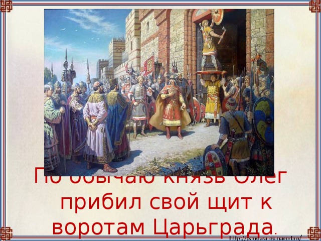 По обычаю князь Олег прибил свой щит к воротам Царьграда .