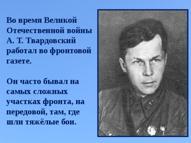 Во время Великой Отечественной войны А. Т. Твардовский работал во фронтовой газете.  Он часто бывал на самых сложных участках фронта, на передовой, там, где шли тяжёлые бои.