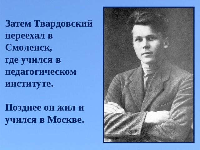 Затем Твардовский переехал в Смоленск, где учился в педагогическом институте.  Позднее он жил и учился в Москве.