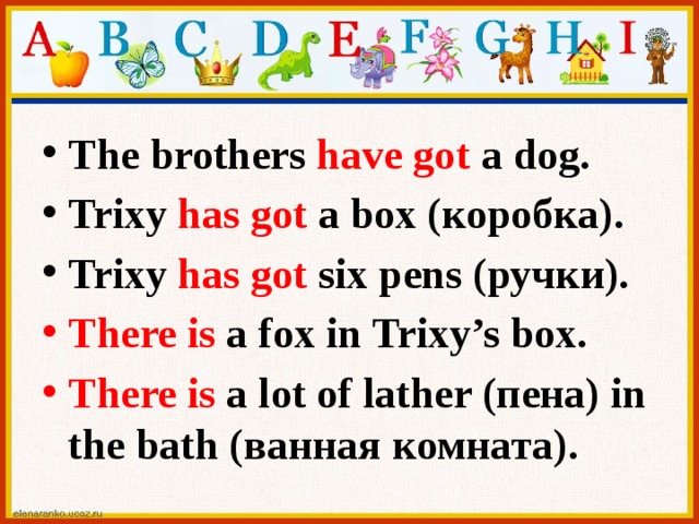 The brothers have got a dog. Trixy has got a box (коробка). Trixy has got six pens (ручки). There is a fox in Trixy’s box. There is a lot of lather (пена) in the bath (ванная комната).