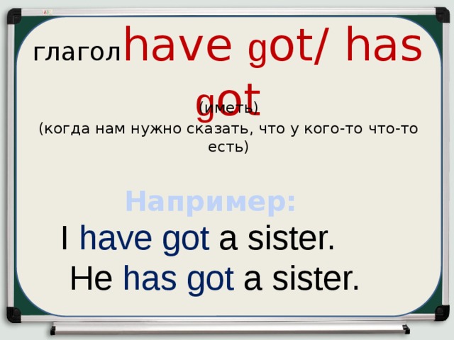 глагол have g ot/ has g ot (иметь) (когда нам нужно сказать, что у кого-то что-то есть) Например: I have got a sister.  He has  got  a sister.
