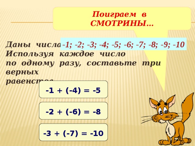 Поиграем в СМОТРИНЫ… -1; -2; -3; -4; -5; -6; -7; -8; -9; -10 Даны числа: Используя каждое число по одному разу, составьте три верных равенства. -1 + (-4) = -5 -2 + (-6) = -8 -3 + (-7) = -10