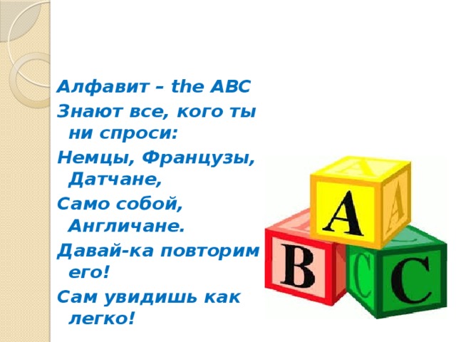 Алфавит – the ABC Знают все, кого ты ни спроси: Немцы, Французы, Датчане, Само собой, Англичане. Давай-ка повторим его! Сам увидишь как легко!