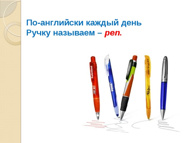 По-английски каждый день Ручку называем – pen .