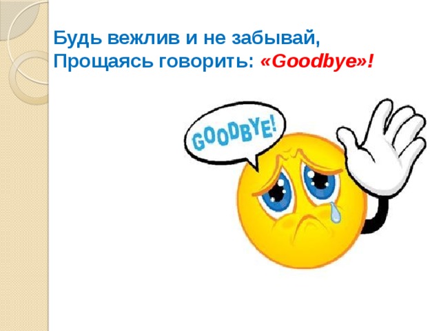 Будь вежлив и не забывай, Прощаясь говорить: «Goodbye»!
