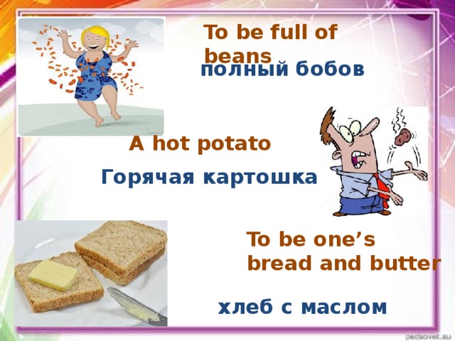 To be full of beans   полный бобов A hot potato Горячая картошка To be one’s bread and butter   хлеб с маслом