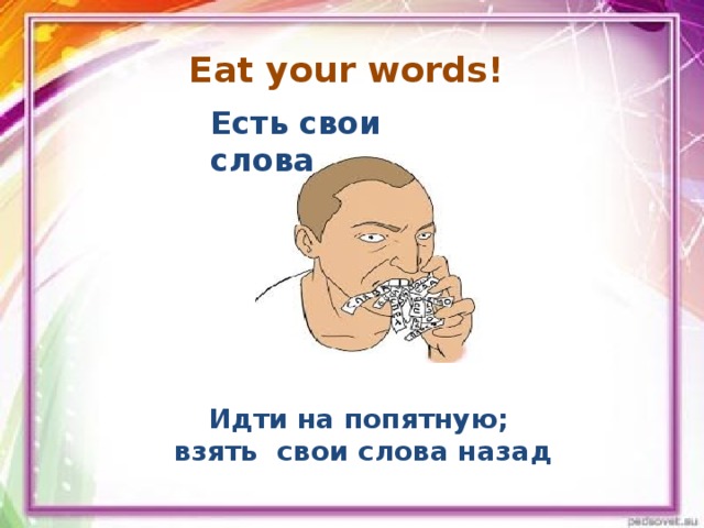Eat your words! Есть свои слова Идти на попятную; взять свои слова назад