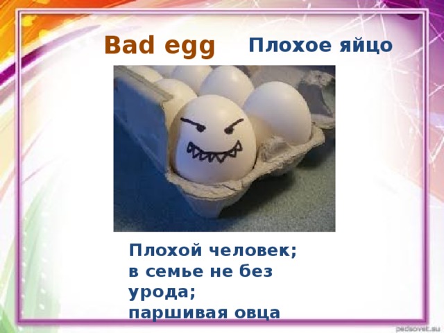 Bad egg Плохое яйцо Плохой человек; в семье не без урода; паршивая овца