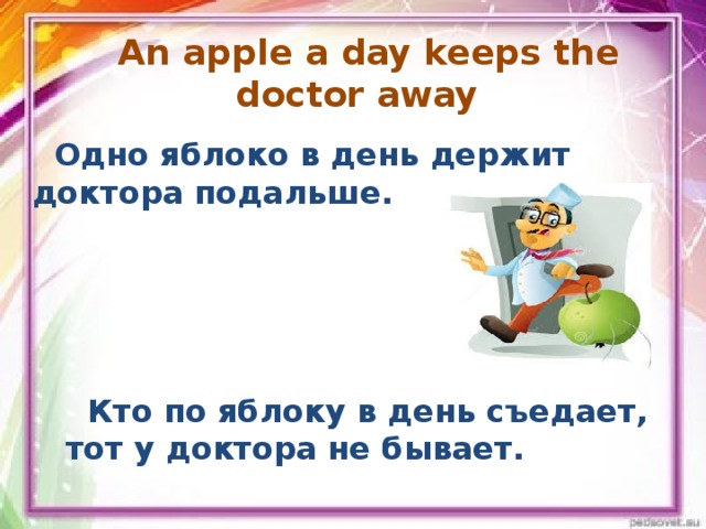 An apple a day keeps the doctor away    Одно яблоко в день держит доктора подальше.  Кто по яблоку в день съедает, тот у доктора не бывает.