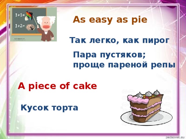 As easy as pie   Так легко, как пирог Пара пустяков; проще пареной репы A piece of cake Кусок торта