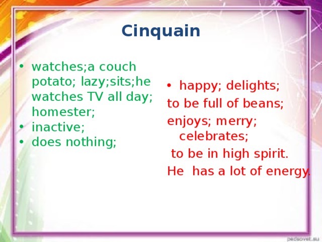 Cinquain watches;a couch potato; lazy;sits;he watches TV all day; homester; inactive; does nothing; happy; delights; to be full of beans; enjoys; merry; celebrates;  to be in high spirit. He has a lot of energy.