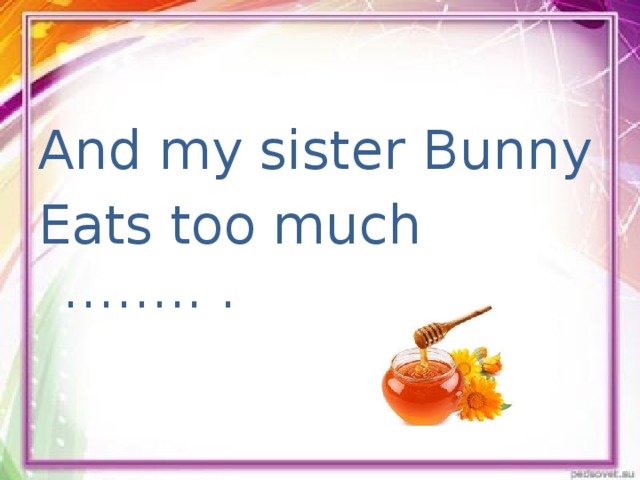 And my sister Bunny Eats too much …….. .