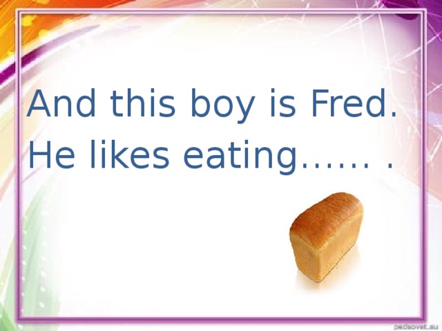 And this boy is Fred. He likes eating…… .