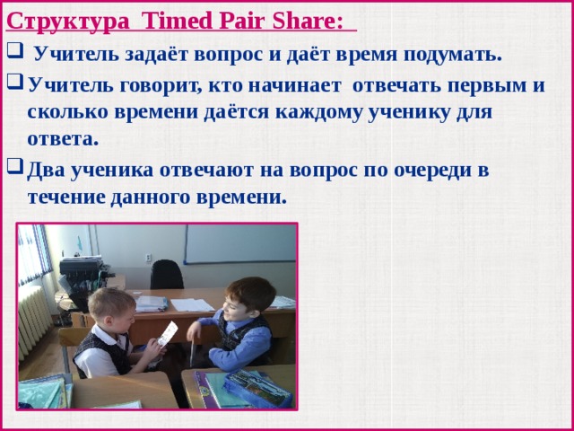 Структура Timed Pair Share:  Учитель задаёт вопрос и даёт время подумать. Учитель говорит, кто начинает отвечать первым и сколько времени даётся каждому ученику для ответа. Два ученика отвечают на вопрос по очереди в течение данного времени.