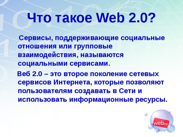 Что такое Web 2.0?  Сервисы, поддерживающие социальные отношения или групповые взаимодействия, называются социальными сервисами.  Веб 2.0 – это второе поколение сетевых сервисов Интернета, которые позволяют пользователям создавать в Сети и использовать информационные ресурсы.