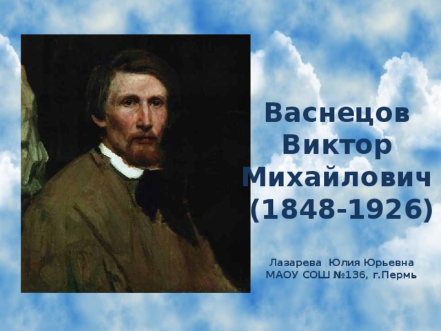 Васнецов Виктор Михайлович (1848-1926)  Лазарева Юлия Юрьевна МАОУ СОШ №136, г.Пермь