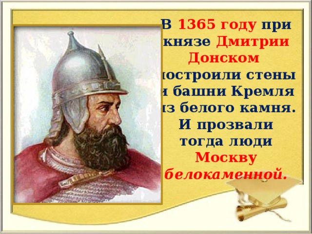 В 1365 году при князе Дмитрии Донском построили стены и башни Кремля из белого камня. И прозвали тогда люди Москву белокаменной.