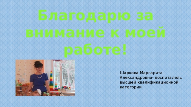 Благодарю за внимание к моей работе! Шаркова Маргарита Александровна- воспиталель высшей квалификационной категории