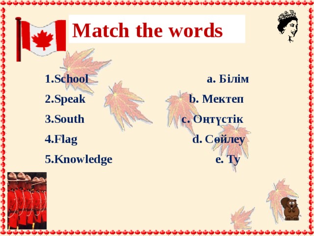 Match the words 1.School a. Білім 2.Speak b. Мектеп 3.South c. Оңтүстік 4.Flag d. Сөйлеу 5.Knowledge e. Ту 9