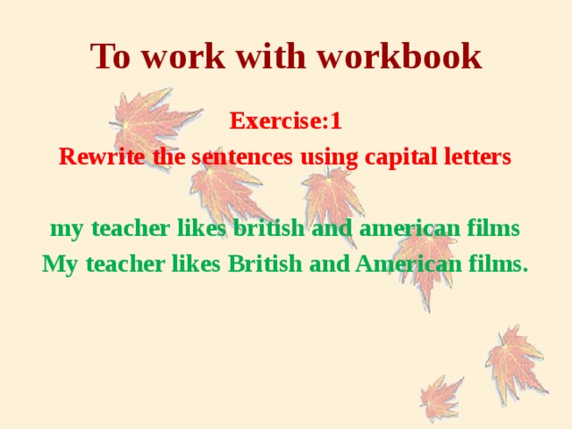 To work with workbook Exercise:1 Rewrite the sentences using capital letters  my teacher likes british and american films My teacher likes British and American films.