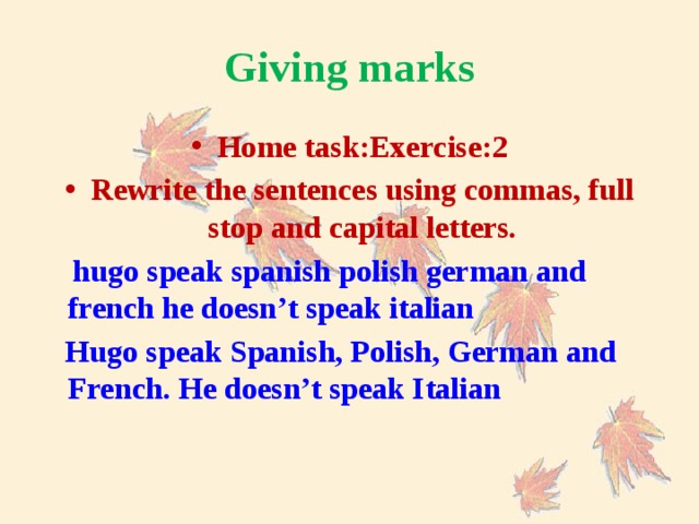 Giving marks Home task:Exercise:2 Rewrite the sentences using commas, full stop and capital letters.  hugo speak spanish polish german and french he doesn’t speak italian  Hugo speak Spanish, Polish, German and French. He doesn’t speak Italian
