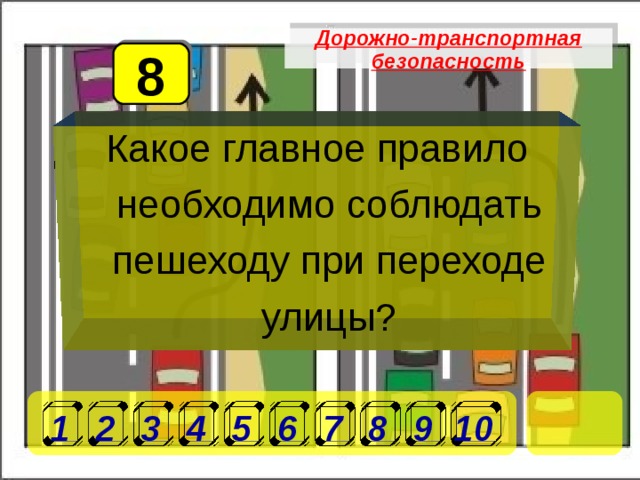 Дорожно-транспортная безопасность 8 Какое главное правило необходимо соблюдать пешеходу при переходе улицы? 1 2 3 4 5 6 7 8 9 10