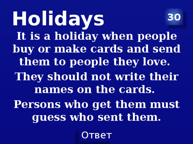 Holidays 30 It is a holiday when people buy or make cards and send them to people they love. They should not write their names on the cards. Persons who get them must guess who sent them.