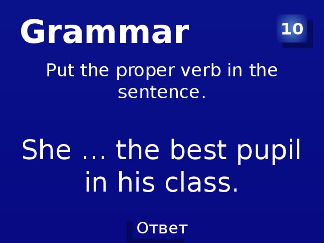Grammar 10 Put the proper verb in the sentence. She … the best pupil in his class.