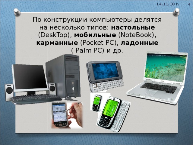 14.11.18 г.  По конструкции компьютеры делятся на несколько типов: настольные (DeskTop), мобильные (NoteBook), карманные (Pocket PC), ладонные ( Palm PC) и др.