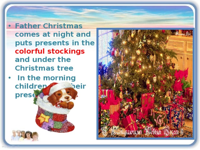 Father Christmas comes at night and puts presents in the colorful stockings and under the Christmas tree  In the morning children find their presents there.