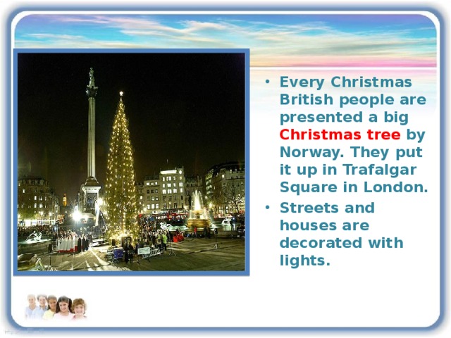 Every Christmas British people are presented a big Christmas tree by Norway. They put it up in Trafalgar Square in London. Streets and houses are decorated with lights.