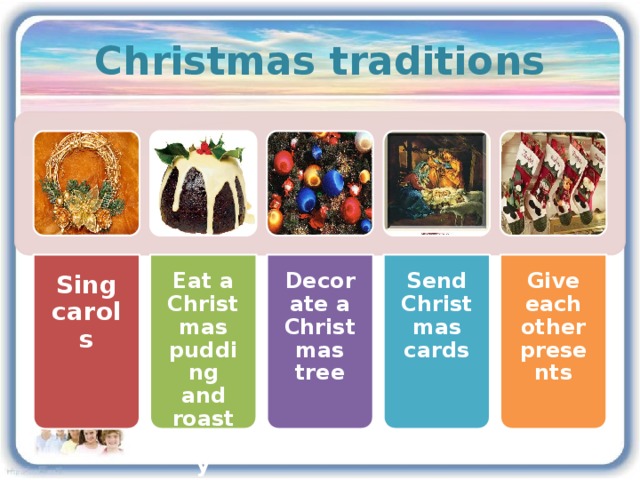 Sing carols Eat a Christmas pudding and roast turkey Decorate a Christmas tree Send Christmas cards Give each other presents Christmas traditions