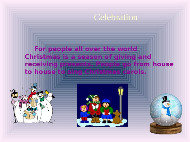 Celebration   For people all over the world Christmas is a season of giving and receiving presents. People go from house to house to sing Christmas carols.