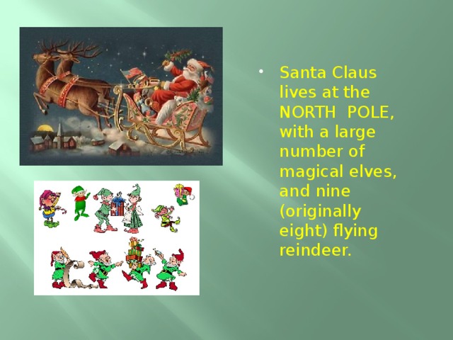 Santa Claus lives at the NORTH POLE, with a large number of magical elves, and nine (originally eight) flying reindeer.